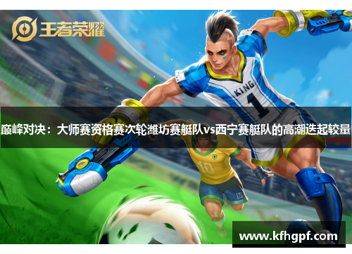 巅峰对决：大师赛资格赛次轮潍坊赛艇队vs西宁赛艇队的高潮迭起较量