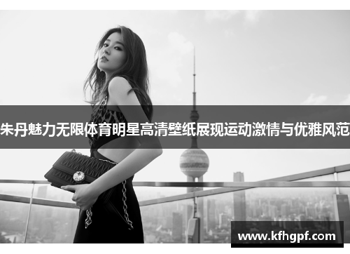朱丹魅力无限体育明星高清壁纸展现运动激情与优雅风范