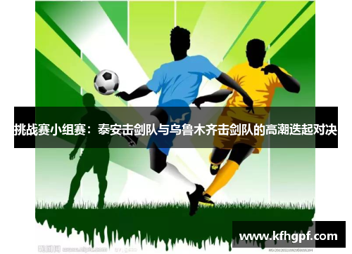 挑战赛小组赛：泰安击剑队与乌鲁木齐击剑队的高潮迭起对决