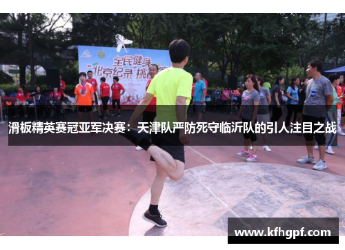 滑板精英赛冠亚军决赛：天津队严防死守临沂队的引人注目之战