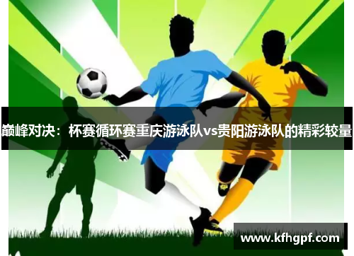 巅峰对决：杯赛循环赛重庆游泳队vs贵阳游泳队的精彩较量
