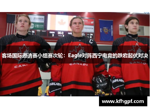 客场国际邀请赛小组赛次轮：Eagle对阵西宁电竞的跌宕起伏对决